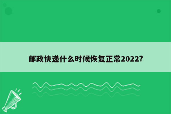 邮政快递什么时候恢复正常2022?