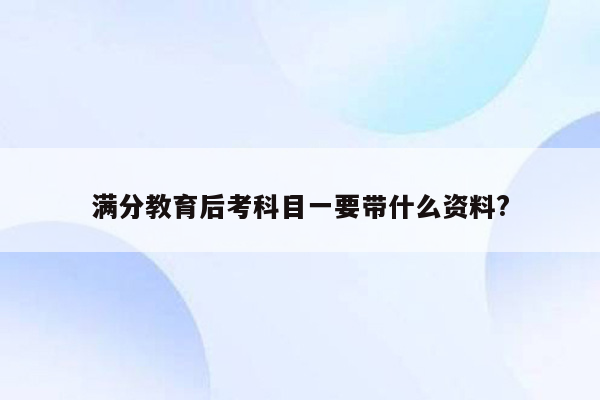 满分教育后考科目一要带什么资料?