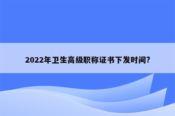 2022年卫生高级职称证书下发时间?