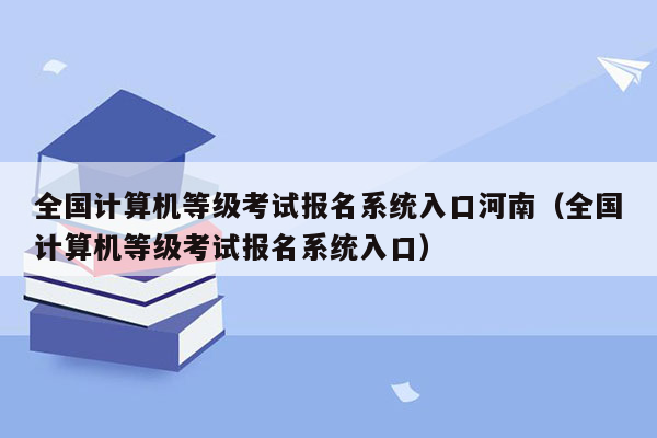 全国计算机等级考试报名系统入口河南（全国计算机等级考试报名系统入口）