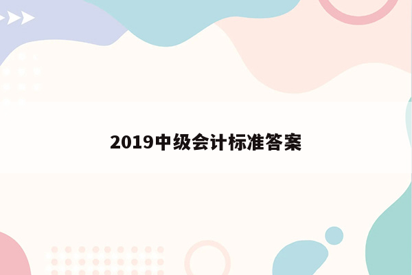 2019中级会计标准答案