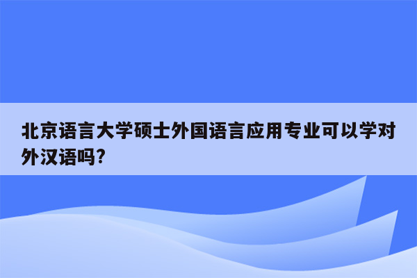 北京语言大学硕士外国语言应用专业可以学对外汉语吗?