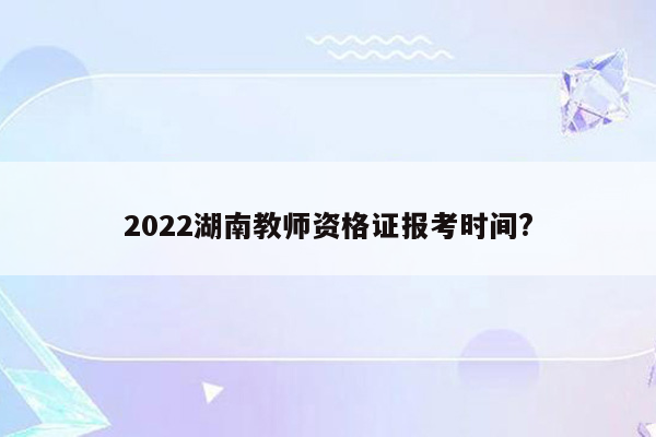 2022湖南教师资格证报考时间?