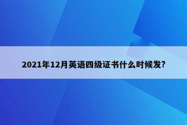 2021年12月英语四级证书什么时候发?