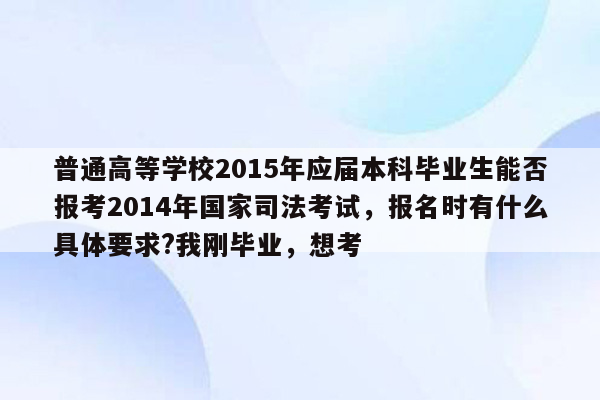 普通高等学校2015年应届本科毕业生能否报考2014年国家司法考试，报名时有什么具体要求?我刚毕业，想考