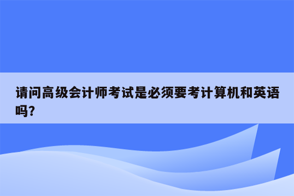 请问高级会计师考试是必须要考计算机和英语吗？