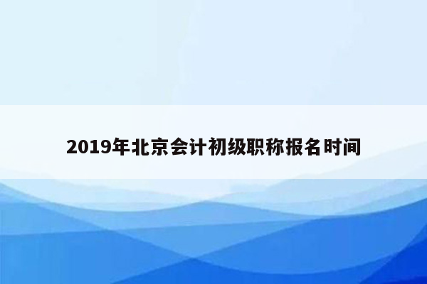 2019年北京会计初级职称报名时间