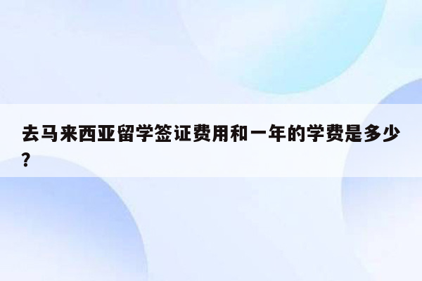 去马来西亚留学签证费用和一年的学费是多少？