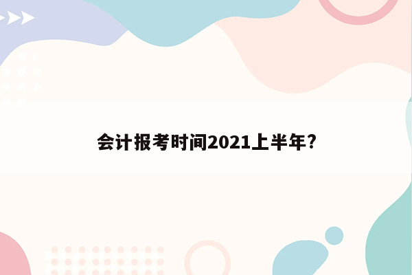 会计报考时间2021上半年?