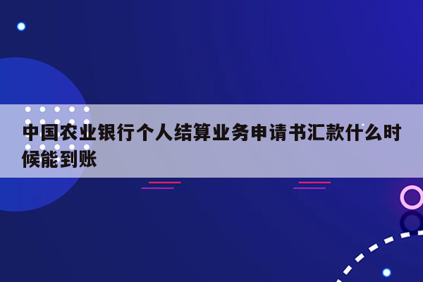 中国农业银行个人结算业务申请书汇款什么时候能到账