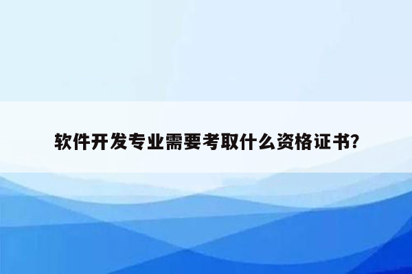 软件开发专业需要考取什么资格证书？