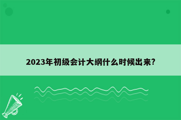 2023年初级会计大纲什么时候出来?