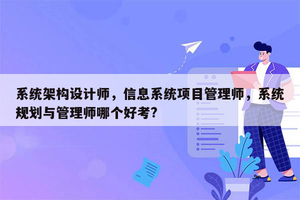 系统架构设计师，信息系统项目管理师，系统规划与管理师哪个好考?