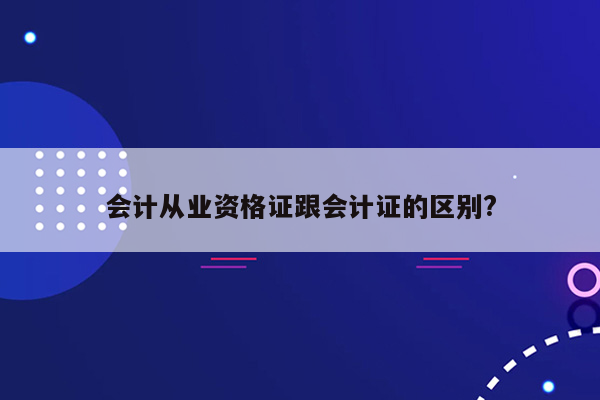 会计从业资格证跟会计证的区别?