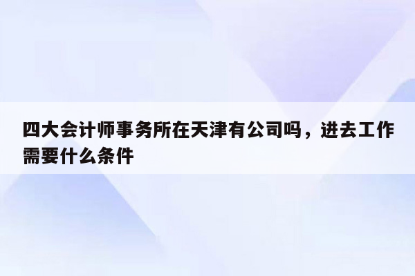 四大会计师事务所在天津有公司吗，进去工作需要什么条件