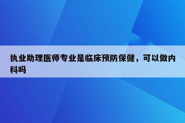 执业助理医师专业是临床预防保健，可以做内科吗