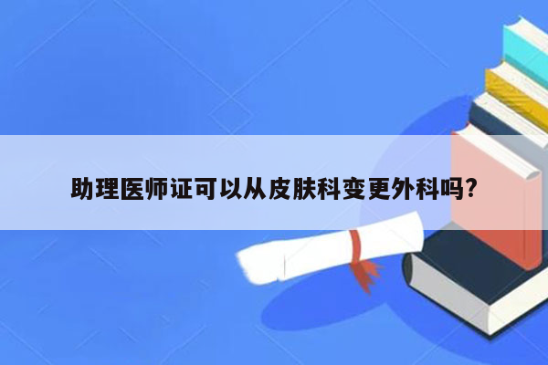 助理医师证可以从皮肤科变更外科吗?