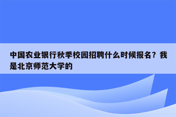 中国农业银行秋季校园招聘什么时候报名？我是北京师范大学的