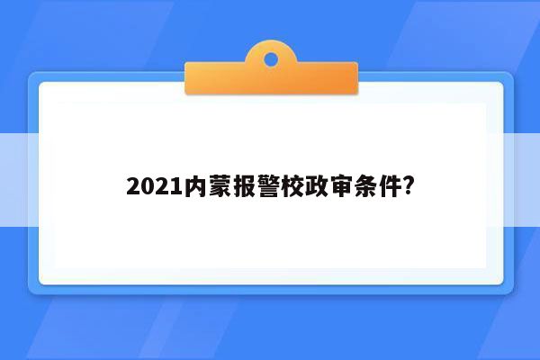 2021内蒙报警校政审条件?