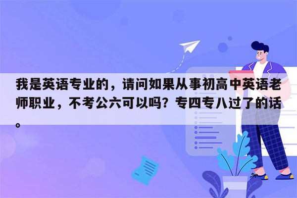 我是英语专业的，请问如果从事初高中英语老师职业，不考公六可以吗？专四专八过了的话。