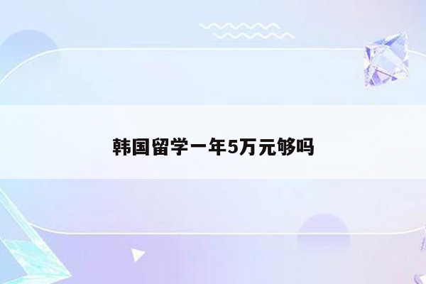 韩国留学一年5万元够吗