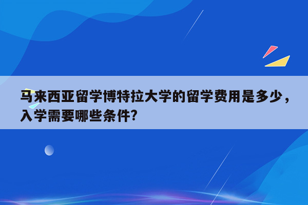 马来西亚留学博特拉大学的留学费用是多少，入学需要哪些条件?