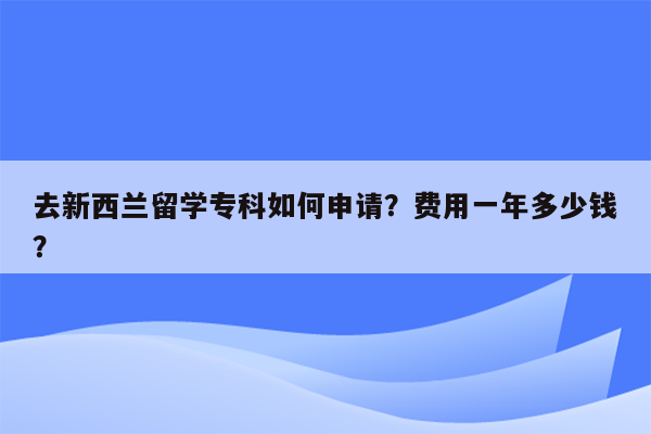 去新西兰留学专科如何申请？费用一年多少钱？