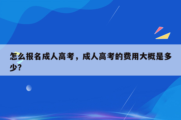 怎么报名成人高考，成人高考的费用大概是多少?