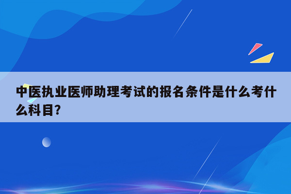 中医执业医师助理考试的报名条件是什么考什么科目？