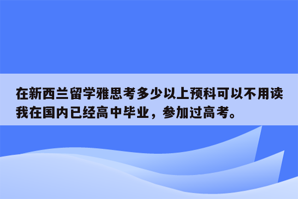 在新西兰留学雅思考多少以上预科可以不用读我在国内已经高中毕业，参加过高考。