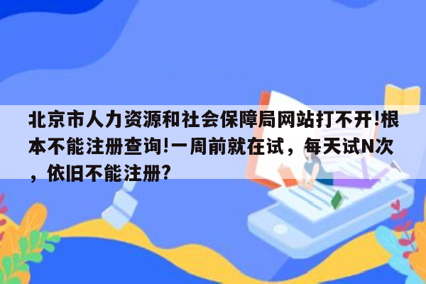 北京市人力资源和社会保障局网站打不开!根本不能注册查询!一周前就在试，每天试N次，依旧不能注册?