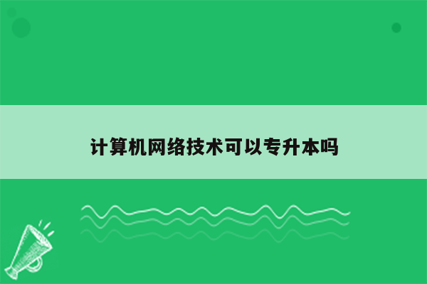 计算机网络技术可以专升本吗