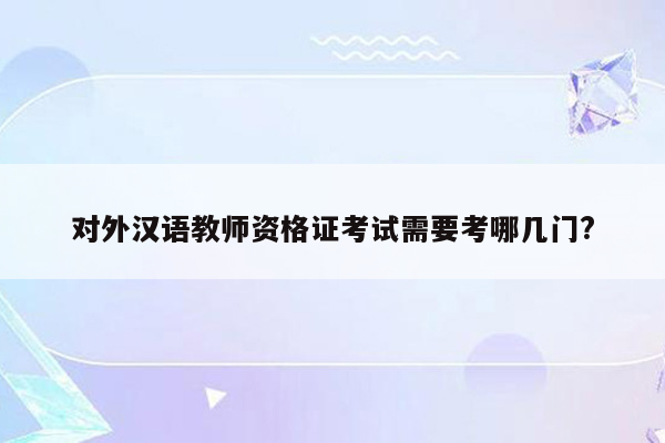 对外汉语教师资格证考试需要考哪几门?