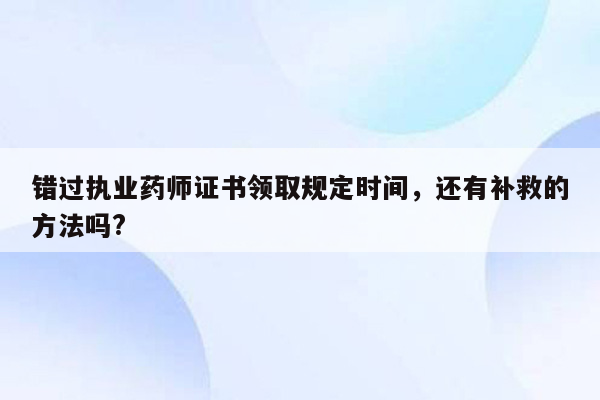 错过执业药师证书领取规定时间，还有补救的方法吗?