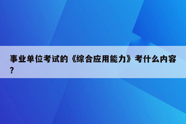 事业单位考试的《综合应用能力》考什么内容?