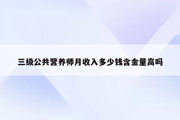 三级公共营养师月收入多少钱含金量高吗