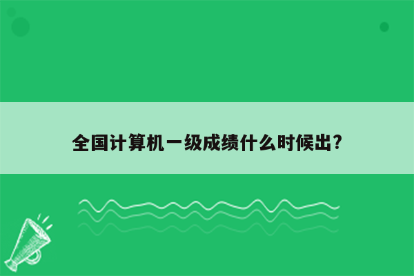 全国计算机一级成绩什么时候出?