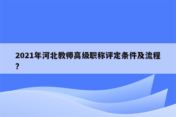 2021年河北教师高级职称评定条件及流程?