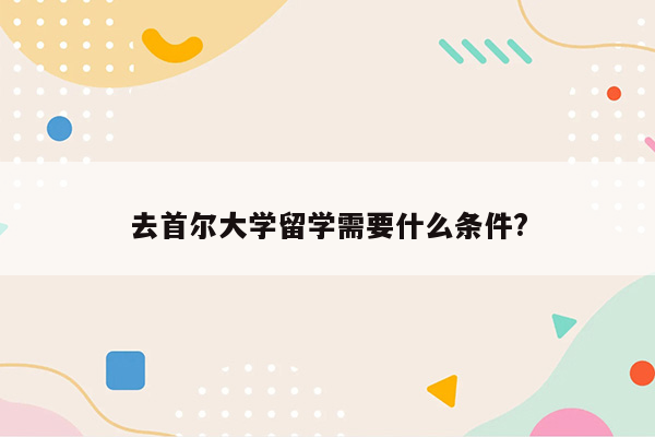 去首尔大学留学需要什么条件?