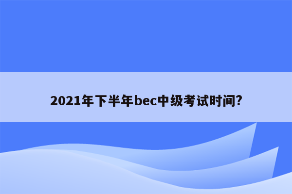 2021年下半年bec中级考试时间?