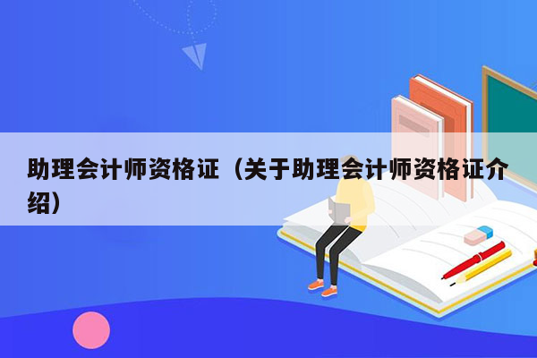 助理会计师资格证（关于助理会计师资格证介绍）