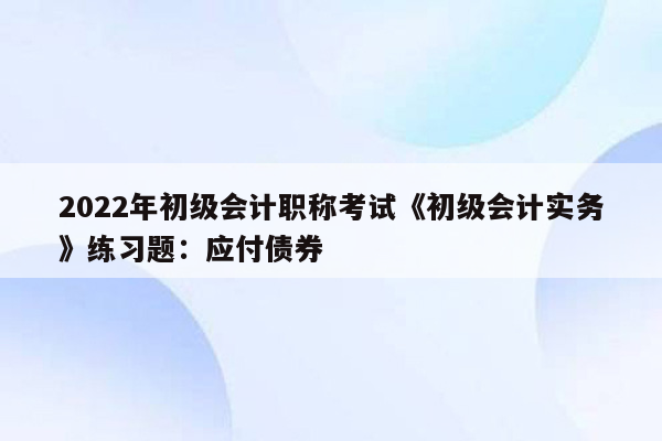 2022年初级会计职称考试《初级会计实务》练习题：应付债券