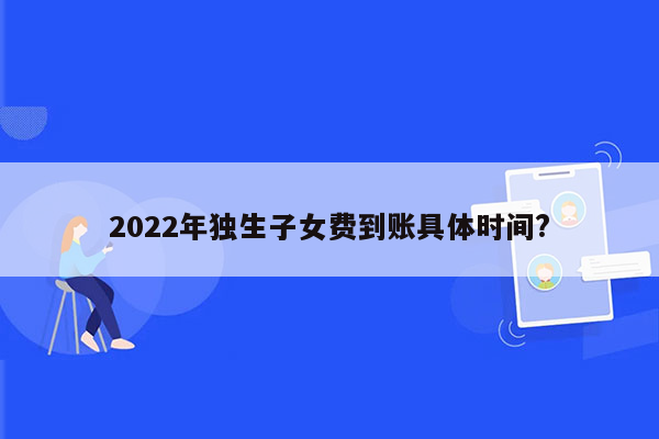 2022年独生子女费到账具体时间?