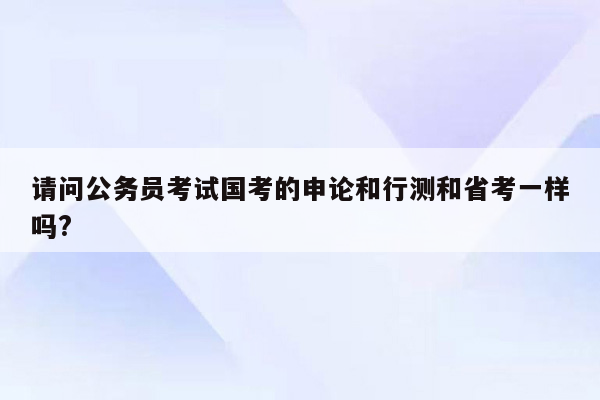 请问公务员考试国考的申论和行测和省考一样吗?