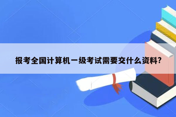 报考全国计算机一级考试需要交什么资料?