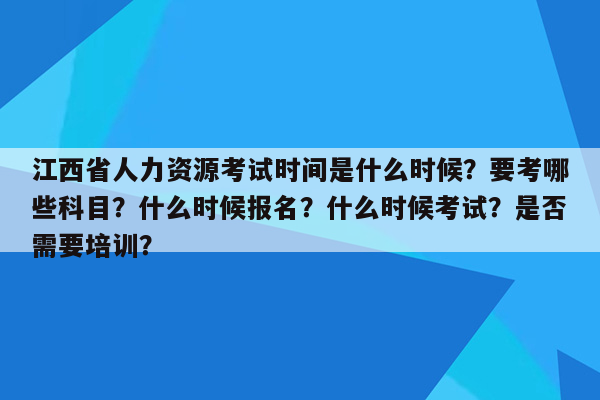 江西省人力资源考试时间是什么时候？要考哪些科目？什么时候报名？什么时候考试？是否需要培训？