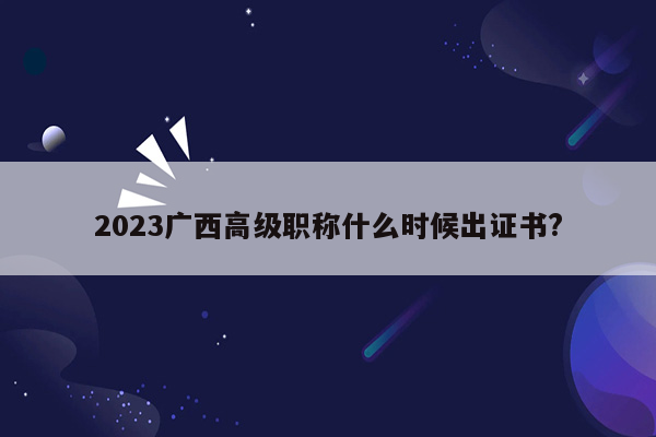 2023广西高级职称什么时候出证书?