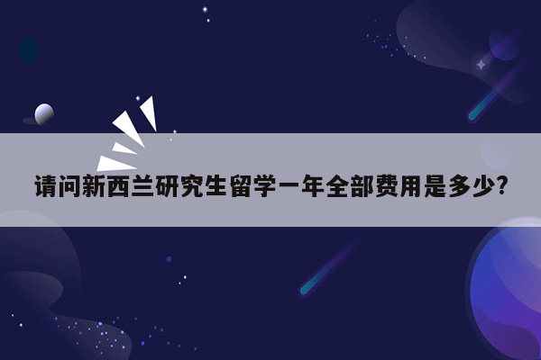 请问新西兰研究生留学一年全部费用是多少?