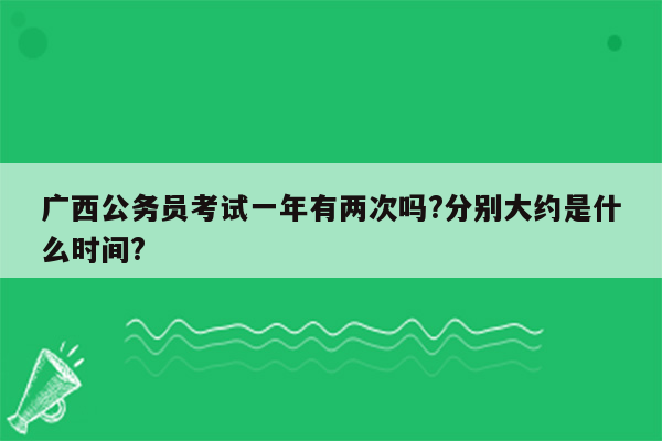 广西公务员考试一年有两次吗?分别大约是什么时间?