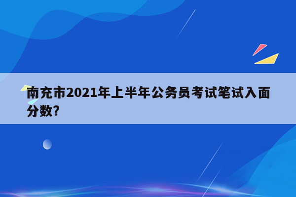 南充市2021年上半年公务员考试笔试入面分数?